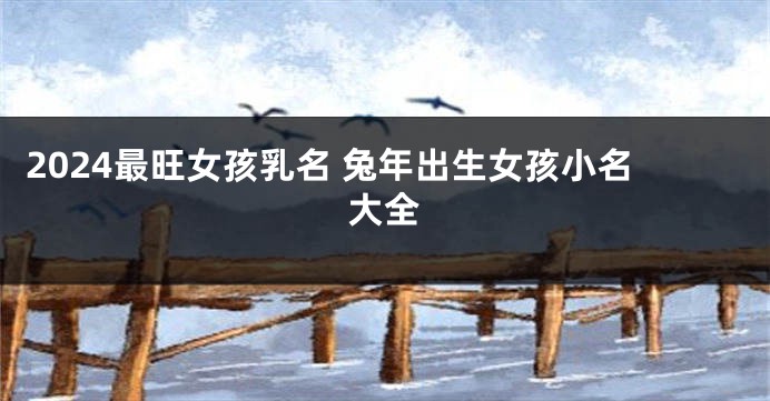 2024最旺女孩乳名 兔年出生女孩小名大全
