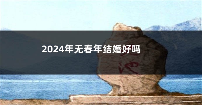 2024年无春年结婚好吗