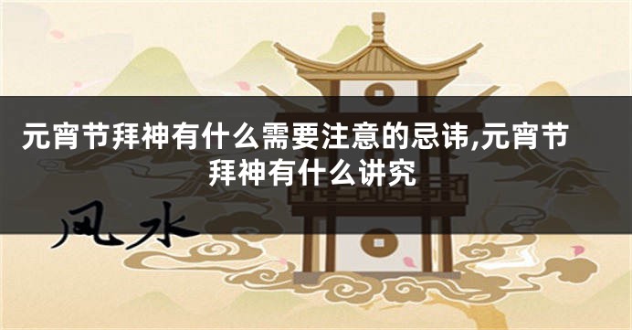 元宵节拜神有什么需要注意的忌讳,元宵节拜神有什么讲究
