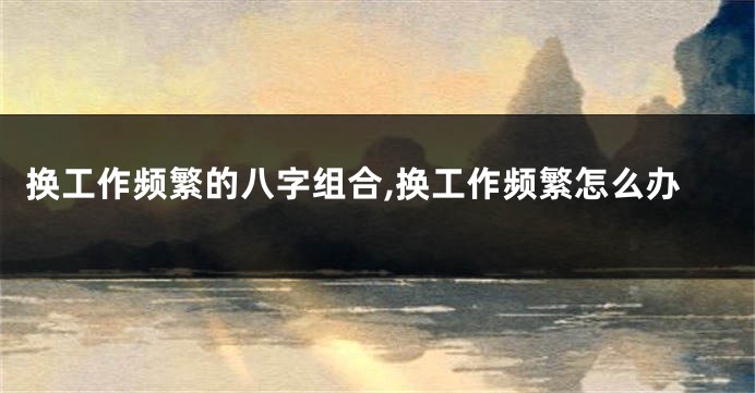 换工作频繁的八字组合,换工作频繁怎么办