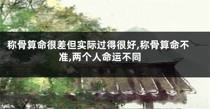 称骨算命很差但实际过得很好,称骨算命不准,两个人命运不同