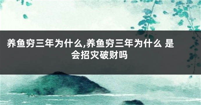 养鱼穷三年为什么,养鱼穷三年为什么 是会招灾破财吗