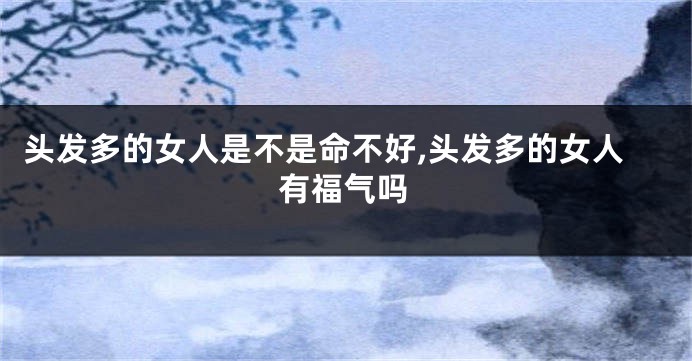 头发多的女人是不是命不好,头发多的女人有福气吗