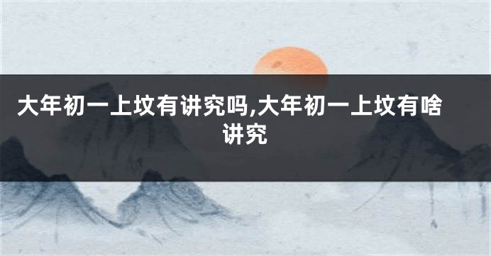 大年初一上坟有讲究吗,大年初一上坟有啥讲究
