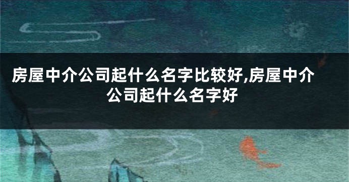 房屋中介公司起什么名字比较好,房屋中介公司起什么名字好