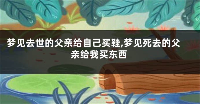 梦见去世的父亲给自己买鞋,梦见死去的父亲给我买东西