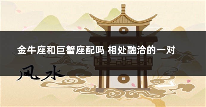 金牛座和巨蟹座配吗 相处融洽的一对