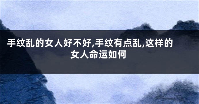手纹乱的女人好不好,手纹有点乱,这样的女人命运如何