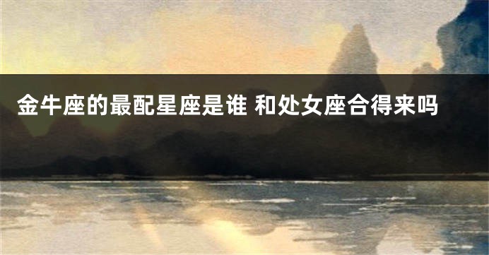 金牛座的最配星座是谁 和处女座合得来吗 