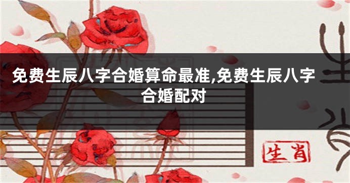免费生辰八字合婚算命最准,免费生辰八字合婚配对