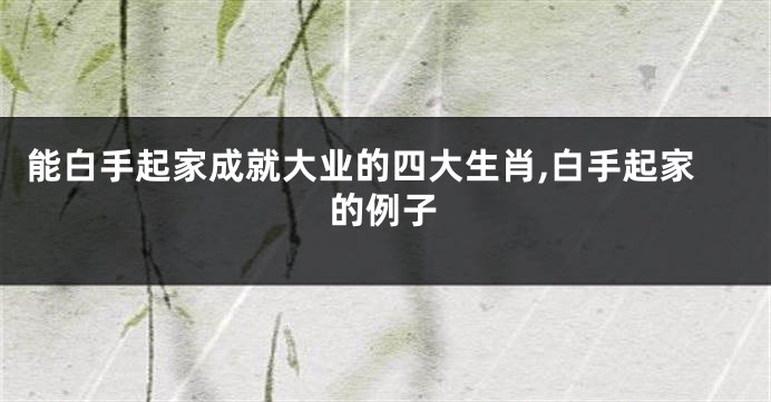 能白手起家成就大业的四大生肖,白手起家的例子