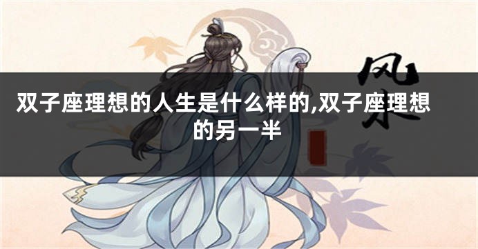 双子座理想的人生是什么样的,双子座理想的另一半