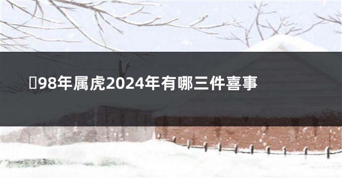 ​98年属虎2024年有哪三件喜事