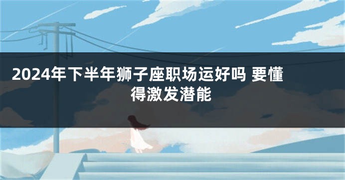 2024年下半年狮子座职场运好吗 要懂得激发潜能