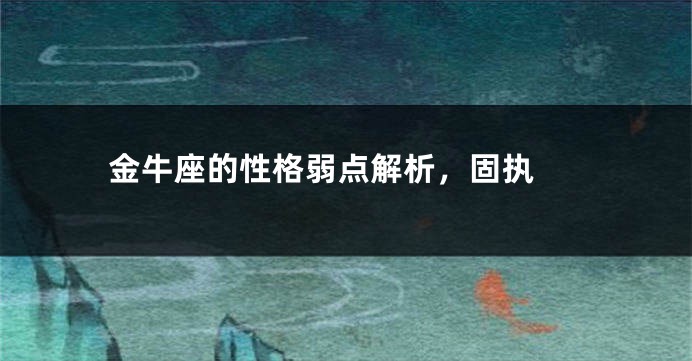 金牛座的性格弱点解析，固执 