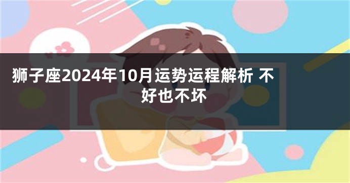 狮子座2024年10月运势运程解析 不好也不坏