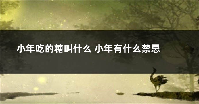 小年吃的糖叫什么 小年有什么禁忌 