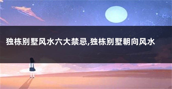 独栋别墅风水六大禁忌,独栋别墅朝向风水