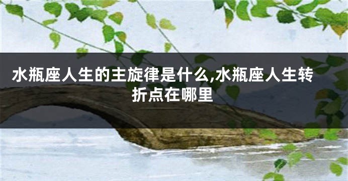 水瓶座人生的主旋律是什么,水瓶座人生转折点在哪里
