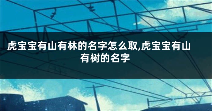 虎宝宝有山有林的名字怎么取,虎宝宝有山有树的名字