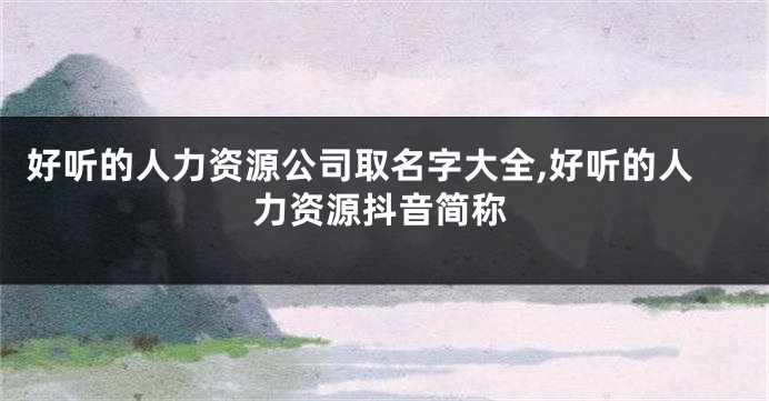 好听的人力资源公司取名字大全,好听的人力资源抖音简称