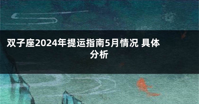 双子座2024年提运指南5月情况 具体分析