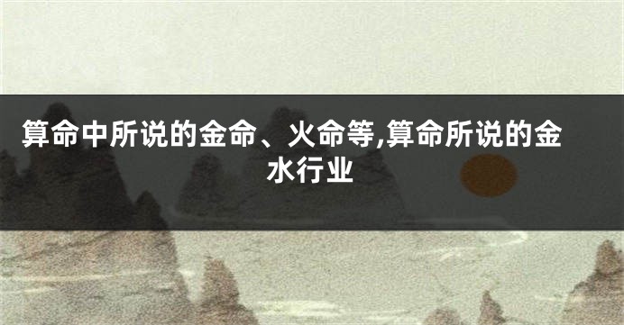 算命中所说的金命、火命等,算命所说的金水行业