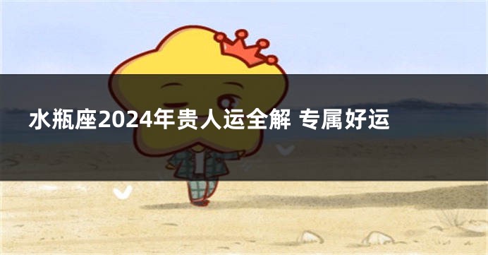 水瓶座2024年贵人运全解 专属好运