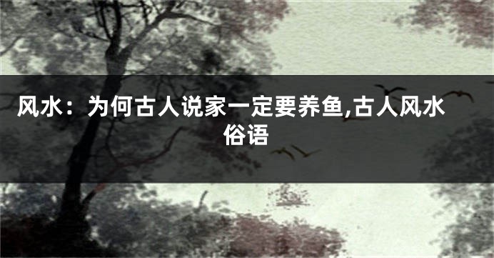 风水：为何古人说家一定要养鱼,古人风水俗语