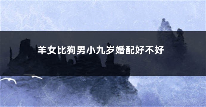 羊女比狗男小九岁婚配好不好
