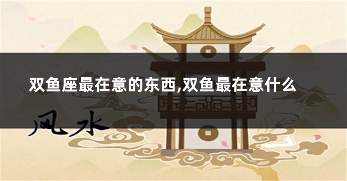 双鱼座最在意的东西,双鱼最在意什么