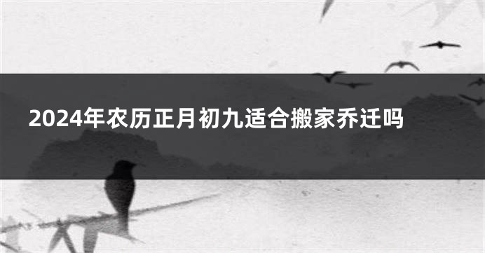 2024年农历正月初九适合搬家乔迁吗