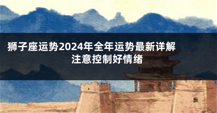 狮子座运势2024年全年运势最新详解 注意控制好情绪