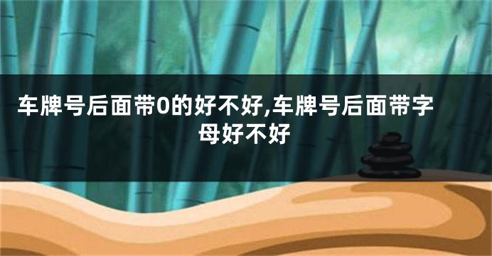 车牌号后面带0的好不好,车牌号后面带字母好不好
