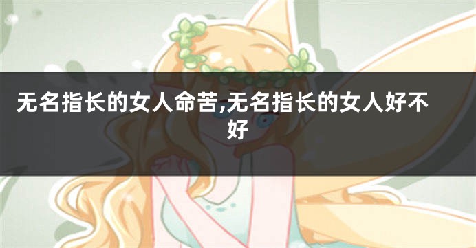 无名指长的女人命苦,无名指长的女人好不好