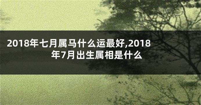 2018年七月属马什么运最好,2018年7月出生属相是什么