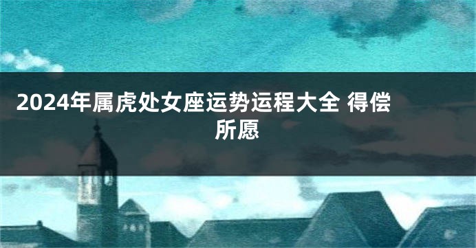 2024年属虎处女座运势运程大全 得偿所愿