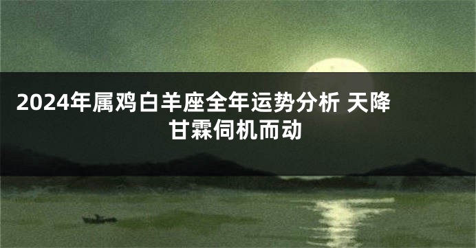 2024年属鸡白羊座全年运势分析 天降甘霖伺机而动