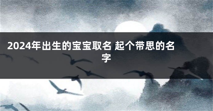 2024年出生的宝宝取名 起个带思的名字