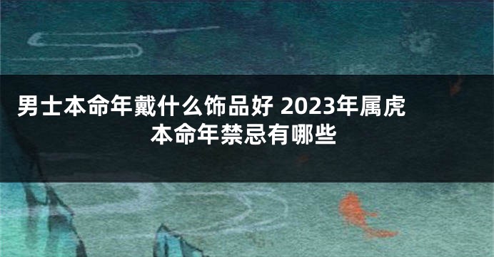 男士本命年戴什么饰品好 2023年属虎本命年禁忌有哪些