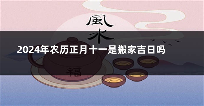 2024年农历正月十一是搬家吉日吗