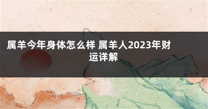 属羊今年身体怎么样 属羊人2023年财运详解