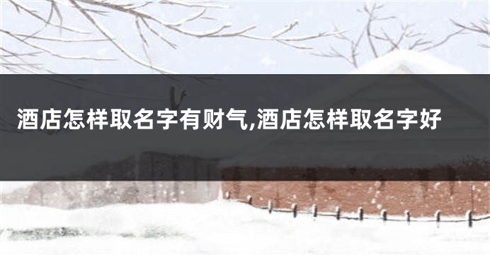 酒店怎样取名字有财气,酒店怎样取名字好