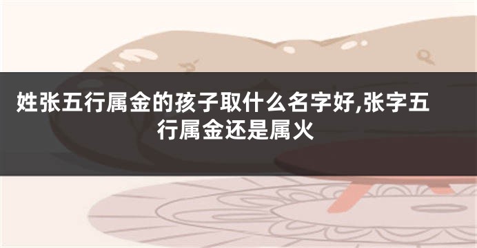 姓张五行属金的孩子取什么名字好,张字五行属金还是属火