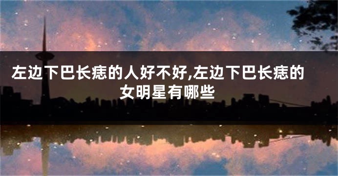 左边下巴长痣的人好不好,左边下巴长痣的女明星有哪些
