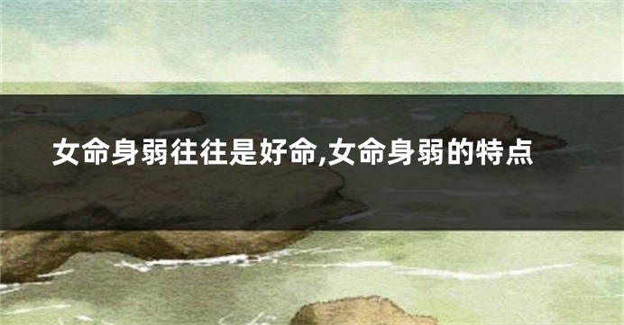 女命身弱往往是好命,女命身弱的特点