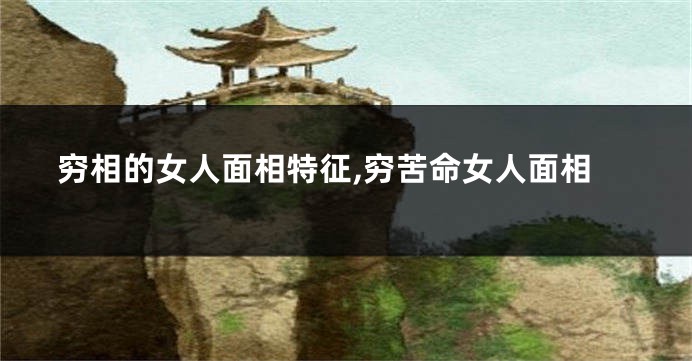 穷相的女人面相特征,穷苦命女人面相