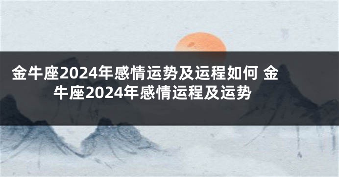 金牛座2024年感情运势及运程如何 金牛座2024年感情运程及运势