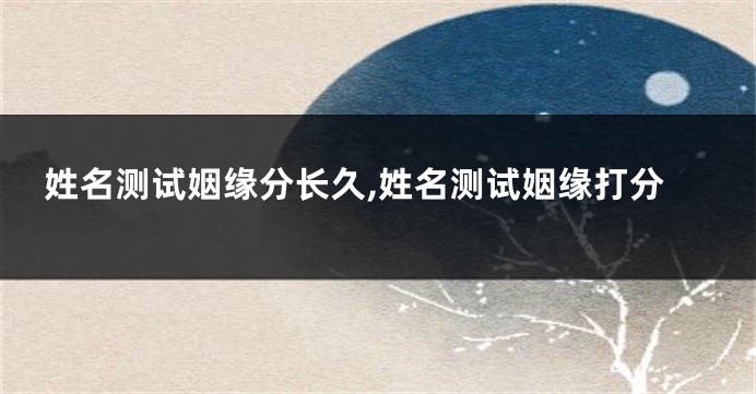 姓名测试姻缘分长久,姓名测试姻缘打分