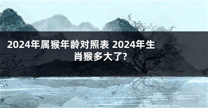 2024年属猴年龄对照表 2024年生肖猴多大了?